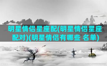 明星情侣星座配(明星情侣星座配对)(明星情侣有哪些 名单)